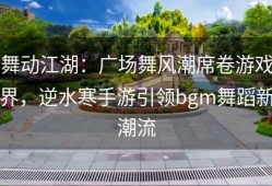 舞动江湖：广场舞风潮席卷游戏界，逆水寒手游引领bgm舞蹈新潮流