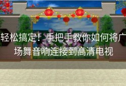 轻松搞定！手把手教你如何将广场舞音响连接到高清电视