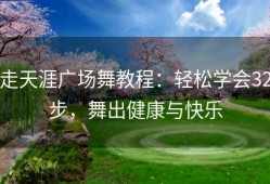 走天涯广场舞教程：轻松学会32步，舞出健康与快乐