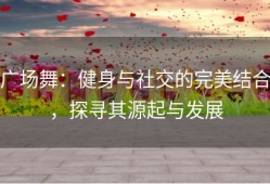 广场舞：健身与社交的完美结合，探寻其源起与发展