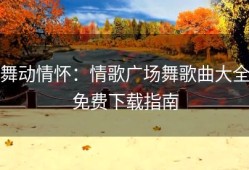 舞动情怀：情歌广场舞歌曲大全免费下载指南