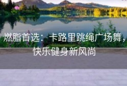 燃脂首选：卡路里跳绳广场舞，快乐健身新风尚