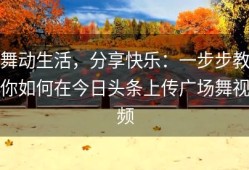 舞动生活，分享快乐：一步步教你如何在今日头条上传广场舞视频