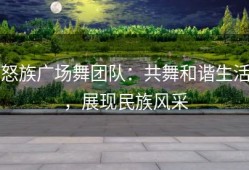 怒族广场舞团队：共舞和谐生活，展现民族风采