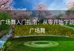 广场舞入门指南：从零开始学跳广场舞