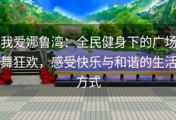 我爱娜鲁湾：全民健身下的广场舞狂欢，感受快乐与和谐的生活方式