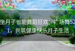 坐月子也能舞蹈狂欢：广场舞521，共筑健康快乐月子生活