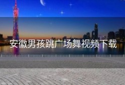 安徽男孩跳广场舞视频下载