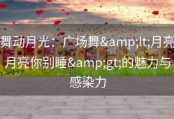 舞动月光：广场舞&lt;月亮月亮你别睡&gt;的魅力与感染力