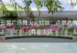 云裳广场舞火火姑娘：点燃激情，舞动生活