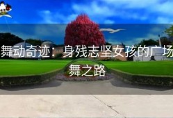 舞动奇迹：身残志坚女孩的广场舞之路