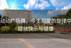 动动广场舞，今生相爱的旋律中绽放快乐与健康