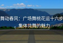 舞动春风：广场舞桃花运十六步，集体共舞的魅力