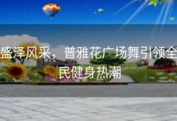 盛泽风采，普雅花广场舞引领全民健身热潮