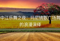 中江乐舞之夜：玛尼情歌广场舞的浪漫演绎