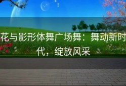 花与影形体舞广场舞：舞动新时代，绽放风采