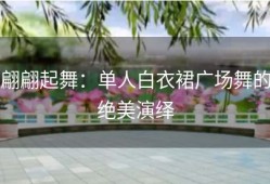 翩翩起舞：单人白衣裙广场舞的绝美演绎
