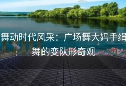 舞动时代风采：广场舞大妈手绢舞的变队形奇观