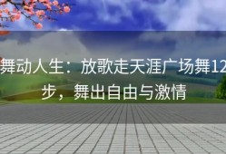 舞动人生：放歌走天涯广场舞12步，舞出自由与激情