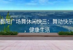 鄱阳广场舞休闲快三：舞动快乐，健康生活