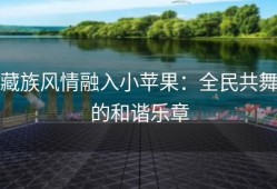 藏族风情融入小苹果：全民共舞的和谐乐章