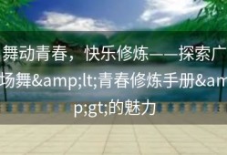 舞动青春，快乐修炼——探索广场舞&lt;青春修炼手册&gt;的魅力