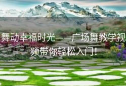 舞动幸福时光——广场舞教学视频带你轻松入门！