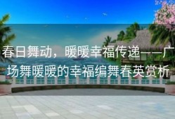 春日舞动，暖暖幸福传递——广场舞暖暖的幸福编舞春英赏析