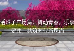 活珠子广场舞：舞动青春，乐享健康，共筑时代新风尚