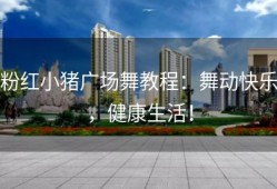 粉红小猪广场舞教程：舞动快乐，健康生活！