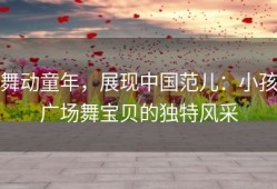 舞动童年，展现中国范儿：小孩广场舞宝贝的独特风采
