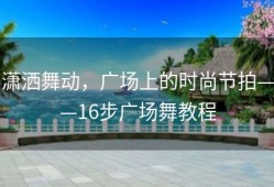 潇洒舞动，广场上的时尚节拍——16步广场舞教程