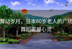 舞动岁月，日本60岁老人的广场舞蹈震撼心灵
