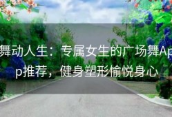 舞动人生：专属女生的广场舞App推荐，健身塑形愉悦身心
