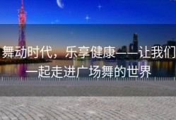 舞动时代，乐享健康——让我们一起走进广场舞的世界