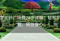梦驼铃广场舞28步详解：轻松学跳，释放身心