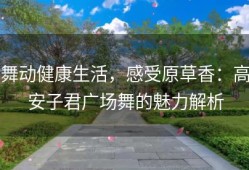 舞动健康生活，感受原草香：高安子君广场舞的魅力解析