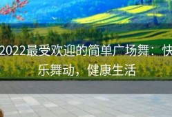 2022最受欢迎的简单广场舞：快乐舞动，健康生活