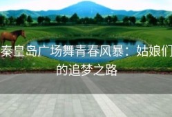 秦皇岛广场舞青春风暴：姑娘们的追梦之路