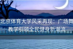 北京体育大学风采再现：广场舞教学引领全民健身新潮流