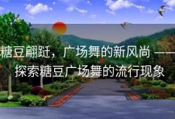 糖豆翩跹，广场舞的新风尚 —— 探索糖豆广场舞的流行现象