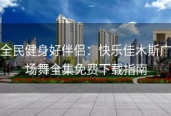 全民健身好伴侣：快乐佳木斯广场舞全集免费下载指南
