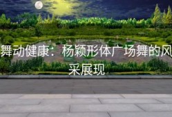 舞动健康：杨颖形体广场舞的风采展现