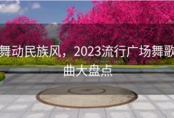 舞动民族风，2023流行广场舞歌曲大盘点