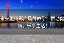 未来更精彩广场舞教学：舞动健康，乐享生活！