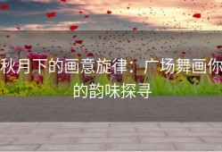 秋月下的画意旋律：广场舞画你的韵味探寻