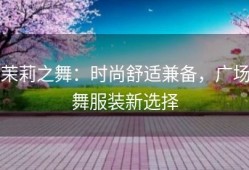 茉莉之舞：时尚舒适兼备，广场舞服装新选择