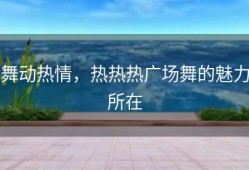 舞动热情，热热热广场舞的魅力所在