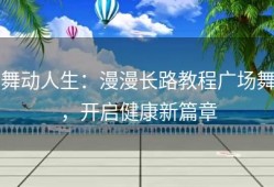 舞动人生：漫漫长路教程广场舞，开启健康新篇章