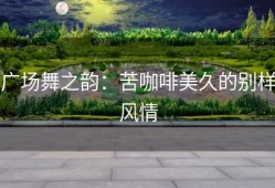 广场舞之韵：苦咖啡美久的别样风情